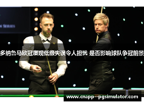 多纳鲁马欧冠屡现低级失误令人担忧 是否影响球队争冠前景 多纳鲁马欧冠屡现低级失误令人担忧 是否影响球队争冠前景