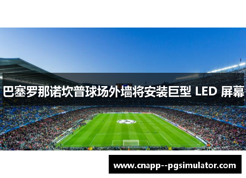 巴塞罗那诺坎普球场外墙将安装巨型 LED 屏幕
