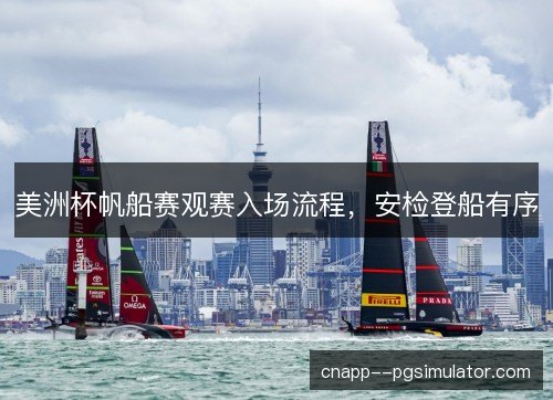 美洲杯帆船赛观赛入场流程，安检登船有序