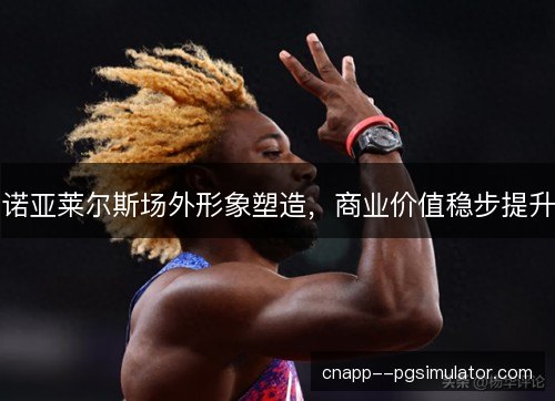 诺亚莱尔斯场外形象塑造,商业价值稳步提升 诺亚莱尔斯场外形象塑造,商业价值稳步提升